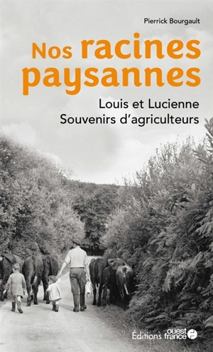 Nos racines paysannes : Louis et Lucienne : souvenirs d'agriculteurs - Pierrick Bourgault