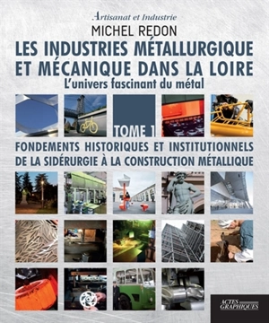 Les industries métallurgique et mécanique dans la Loire : l'univers fascinant du métal. Vol. 1. Fondements historiques et institutionnels : de la sidérurgie à la construction métallique - Michel Redon