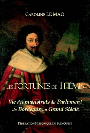Les fortunes de Thémis : vie des magistrats du Parlement de Bordeaux au Grand Siècle - Caroline Le Mao