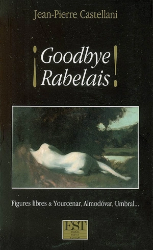 Goodbye Rabelais : figures libres & Yourcenar, Almodovar et Umbral - Jean-Pierre Castellani