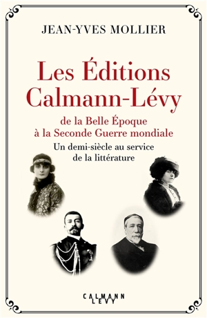 Les éditions Calmann-Lévy de la Belle Epoque à la Seconde Guerre mondiale : un demi-siècle au service de la littérature - Jean-Yves Mollier