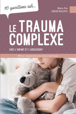 10 questions sur... le trauma complexe chez l'enfant et l'adolescent : Mieux comprendre pour mieux intervenir - Grisé Bolduc, Marie-Ève