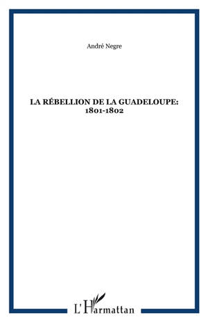 La rébellion de la Guadeloupe : 1801-1802 - André Nègre