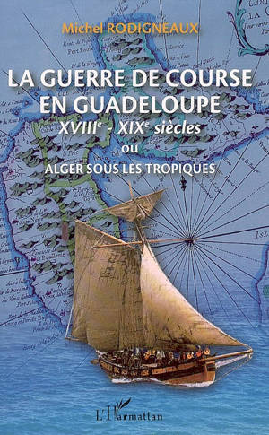 La guerre de course en Guadeloupe (XVIIIe-XIXe siècles) ou Alger sous les tropiques - Michel Rodigneaux