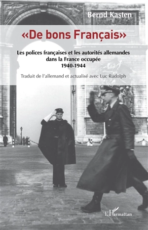 De bons Français : les polices françaises et les autorités allemandes dans la France occupée, 1940-1944 - Bernd Kasten