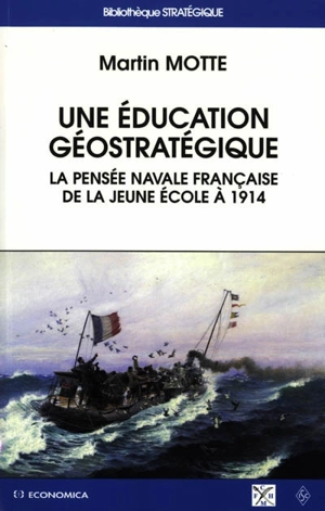 Une éducation géostratégique : la pensée navale française de la Jeune Ecole à 1914 - Martin Motte