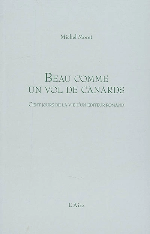 Beau comme un vol de canards : cent jours de la vie d'un éditeur romand - Michel Moret