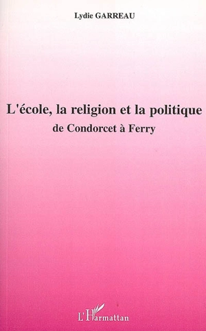 L'école, la religion et la politique : de Condorcet à Ferry - Lydie Garreau