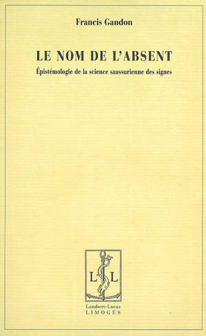 Le nom de l'absent : épistémologie de la science saussurienne des signes - Francis Gandon