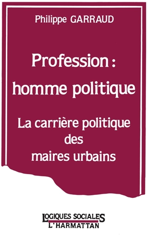 Profession homme politique : la carrière politique des maires urbains - Philippe Garraud