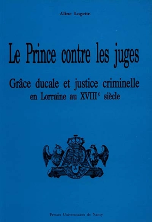 Le Prince contre les juges : grâce ducale et justice criminelle en Lorraine au début du XVIIIe siècle - Aline Logette