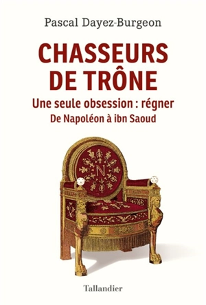 Chasseurs de trône : une seule obsession, régner : de Napoléon à ibn Saoud - Pascal Dayez-Burgeon