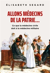 Allons médecins de la patrie... : ce que la médecine civile doit à la médecine militaire - Elisabeth Segard