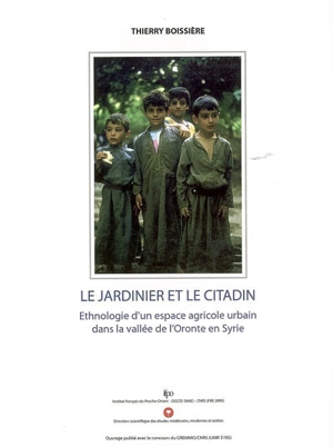 Le jardinier et le citadin : ethnologie d'un espace agricole urbain dans la vallée de l'Oronte en Syrie - Thierry Boissière