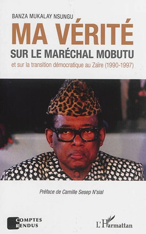 Ma vérité sur le maréchal Mobutu et sur la transition démocratique au Zaïre (1990-1997) - Banza Mukalay Nsungu