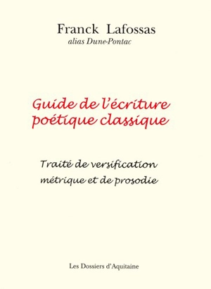 Guide de l'écriture poétique classique (pratique, illustré de nombreux exemples) : traité de versification métrique et de prosodie - Franck Lafossas