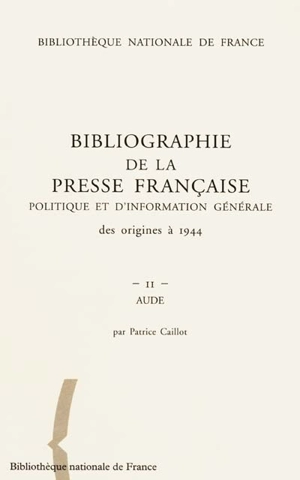 Bibliographie de la presse française politique et d'information générale : des origines à 1944. Vol. 11. Aude - Bibliothèque nationale de France. Département des périodiques