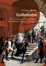 Guillotinées : Marie-Antoinette, Madame du Barry, Madame Roland, Olympe de Gouges - Cécile Berly
