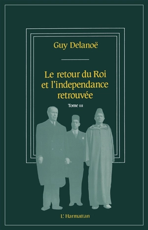 Mémoires historiques. Vol. 3. Le Retour du roi et l'indépendance retrouvée - Guy Delanoë