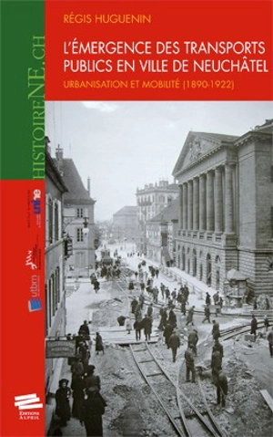 L'émergence des transports publics en ville de Neuchâtel : urbanisation et mobilité : 1890-1922 - Régis Huguenin