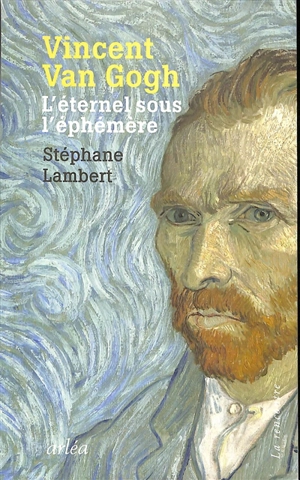 Vincent Van Gogh : l'éternel sous l'éphémère - Stéphane Lambert