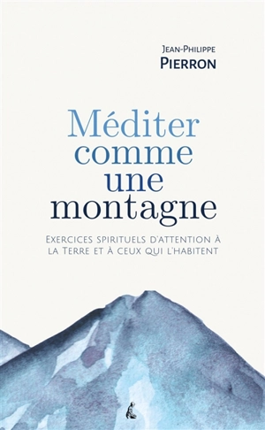 Méditer comme une montagne : exercices spirituels d'attention à la Terre et à ceux qui l'habitent - Jean-Philippe Pierron