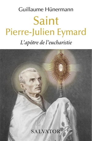 Saint Pierre-Julien Eymard : l'apôtre de l'eucharistie - Guillaume Hünermann