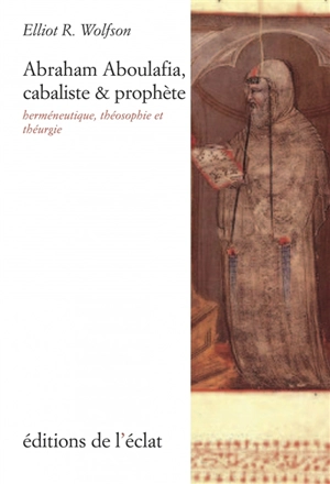 Abraham Aboulafia, cabaliste & prophète : herméneutique, théosophie et théurgie - Elliot R. Wolfson