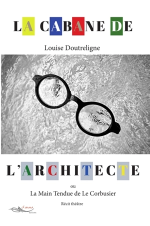 La cabane de l'architecte ou La main tendue de Le Corbusier : récit théâtre - Louise Doutreligne