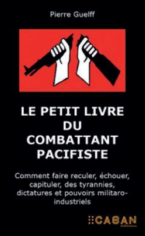 Le petit livre du combattant pacifiste : comment faire reculer, échouer, capituler, des tyrannies, dictatures et pouvoirs militaro-industriels : témoignage - Pierre Guelff