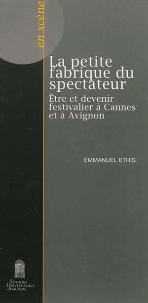 La petite fabrique du spectateur : être et devenir festivalier à Cannes et à Avignon - Emmanuel Ethis