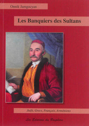 Les banquiers des sultans : Juifs, Grecs, Français, Arméniens de la haute finance : Constantinople, 1650-1850 - Onnik Jamgocyan