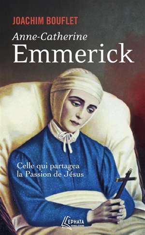 Anne-Catherine Emmerick : celle qui partagea la Passion de Jésus - Joachim Bouflet