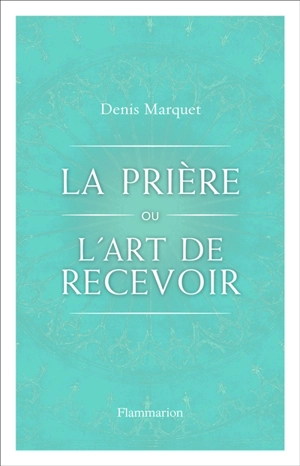 La prière ou l’art de recevoir : s'ouvrir à la grâce par la prière - Denis Marquet