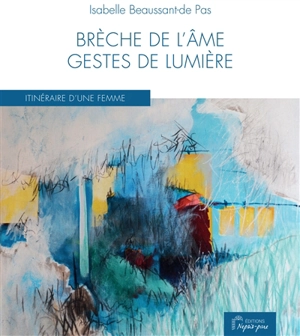 Brèche de l'âme, gestes de lumière : itinéraire d'une femme - Isabelle Beaussant-de Pas