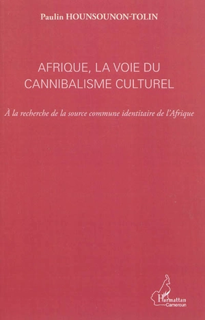 Afrique, la voie du cannibalisme culturel : à la recherche de la source commune identitaire de l'Afrique - Paulin Hounsounon-Tolin