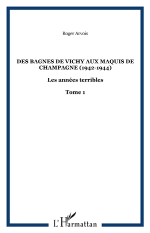 Les années terribles. Vol. 1. Des bagnes de Vichy aux maquis de Champagne : 1942-1944 - Roger Arvois