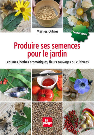 Produire ses semences pour le jardin : légumes, herbes aromatiques, fleurs sauvages ou cultivées - Marlies Ortner