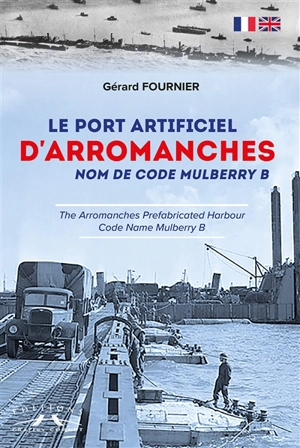 Le port artificiel d'Arromanches : nom de code Mulberry B. The Arromanches prefabricated harbour : code name Mulberry B - Gérard Fournier