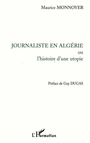 Journaliste en Algérie ou L'histoire d'une utopie - Maurice Monnoyer