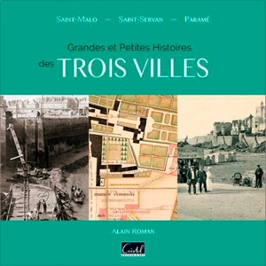 Grandes et petites histoires des trois villes : Saint-Malo, Saint-Servan, Paramé - Alain Roman