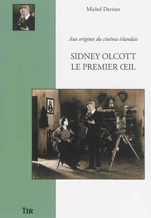 Sidney Olcott, le premier oeil : aux origines du cinéma irlandais - Michel Derrien