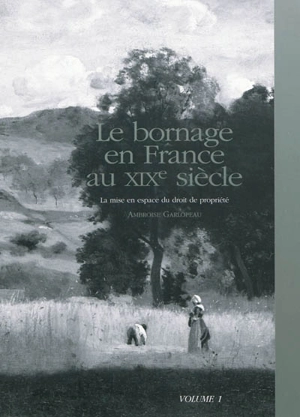 Le bornage en France au XIXe siècle : la mise en espace du droit de propriété. Vol. 1 - Ambroise Garlopeau