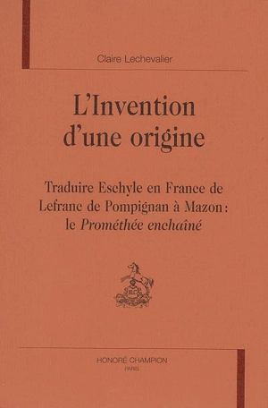 L'invention d'une origine : traduire Eschyle en France, de Lefranc de Pompignan à Mazon : le Prométhée enchaîné - Claire Lechevalier