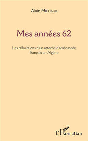 Mes années 62 : les tribulations d'un attaché d'ambassade français en Algérie - Alain Michaud