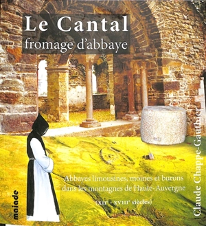 Le cantal, fromage d'abbaye : abbayes limousines, moines et burons dans les montagnes de Haute-Auvergne (XIIe-XVIIIe siècles) - Claude Chappe-Gauthier