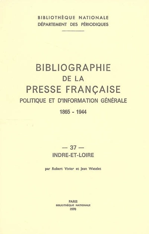 Bibliographie de la presse française politique et d'information générale : 1865-1944. Vol. 37. Indre et Loire - Bibliothèque nationale de France. Département des périodiques