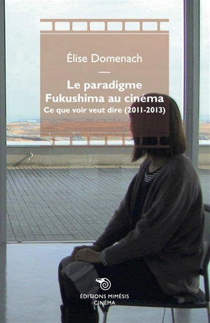 Le paradigme Fukushima au cinéma : ce que voir veut dire (2011-2013) - Elise Domenach