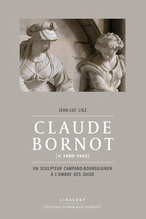 Claude Bornot (v. 1480-1545) : un sculpteur campano-bourguignon à l'ombre des Guise - Jean-Luc Liez