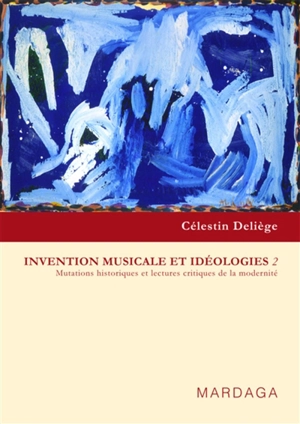 Invention musicale et idéologies. Vol. 2. Mutations historiques et lectures critiques de la modernité - Célestin Deliège